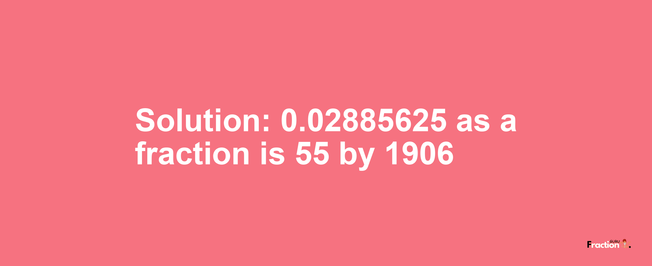 Solution:0.02885625 as a fraction is 55/1906